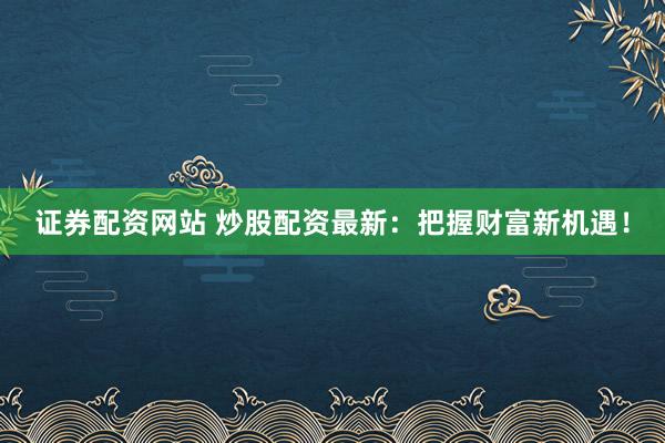 证券配资网站 炒股配资最新：把握财富新机遇！