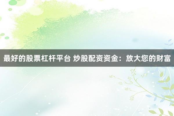 最好的股票杠杆平台 炒股配资资金：放大您的财富