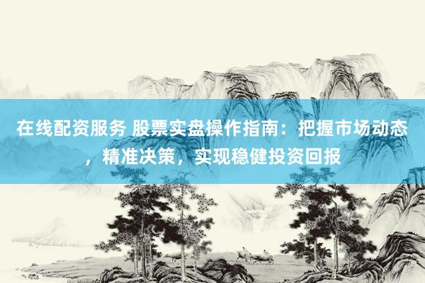 在线配资服务 股票实盘操作指南：把握市场动态，精准决策，实现稳健投资回报
