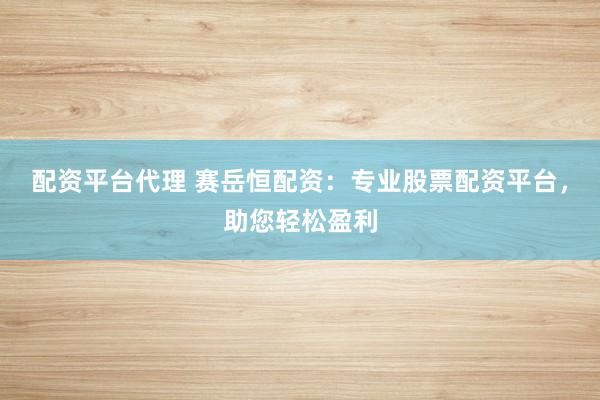 配资平台代理 赛岳恒配资：专业股票配资平台，助您轻松盈利