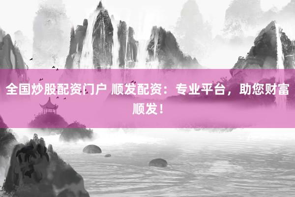 全国炒股配资门户 顺发配资：专业平台，助您财富顺发！