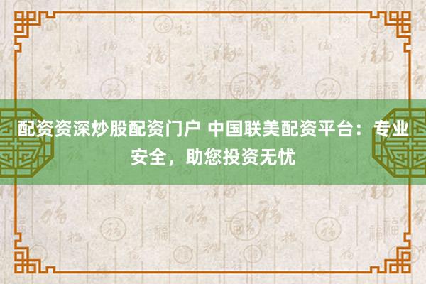 配资资深炒股配资门户 中国联美配资平台：专业安全，助您投资无忧