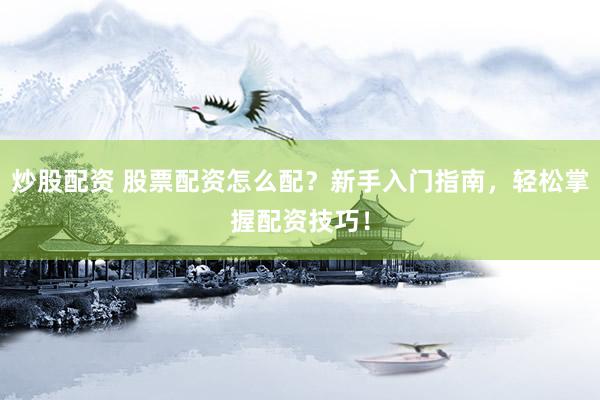 炒股配资 股票配资怎么配？新手入门指南，轻松掌握配资技巧！