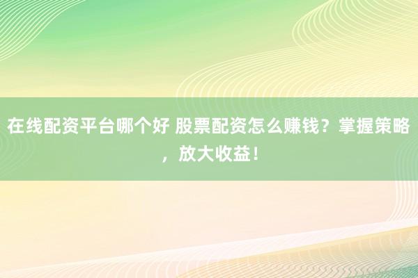在线配资平台哪个好 股票配资怎么赚钱？掌握策略，放大收益！