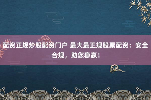 配资正规炒股配资门户 最大最正规股票配资：安全合规，助您稳赢！