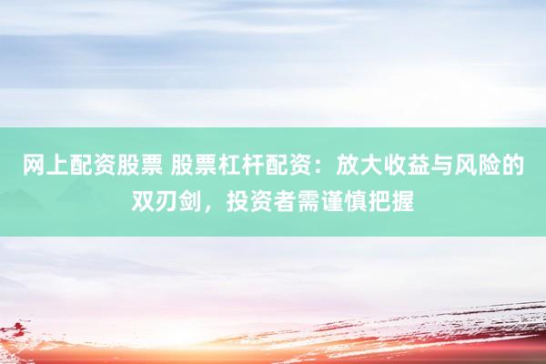 网上配资股票 股票杠杆配资：放大收益与风险的双刃剑，投资者需谨慎把握